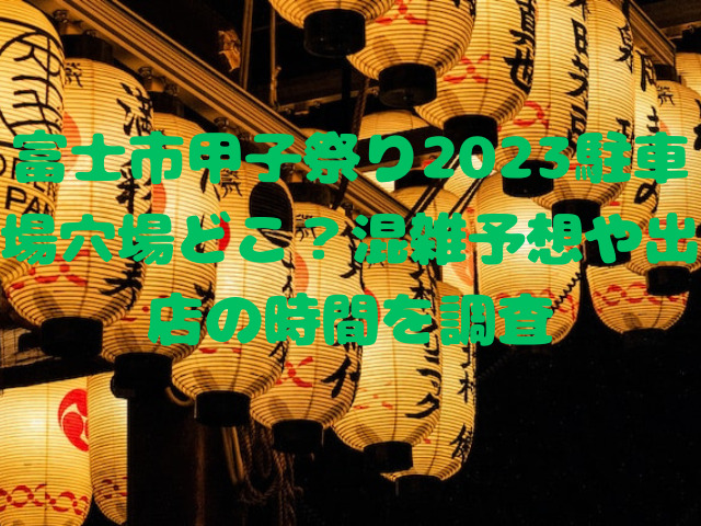 富士市甲子祭り2023駐車場穴場どこ？混雑予想や出店の時間を調査