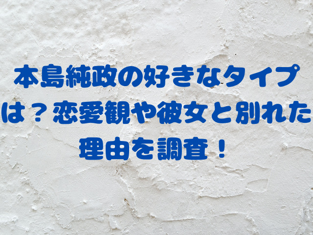 本島純政の好きなタイプは？恋愛観や彼女と別れた理由を調査！