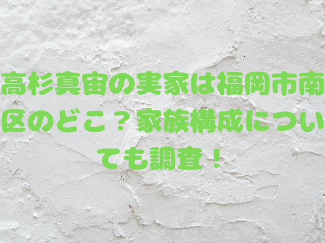 高杉真宙の実家は福岡市南区のどこ？家族構成についても調査！