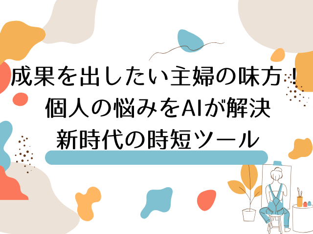 成果を出したい主婦の味方！個人の悩みをAIが解決し、そのままお小遣いにも繋がる新時代の時短ツール